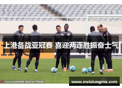 上港备战亚冠赛 喜迎两连胜振奋士气