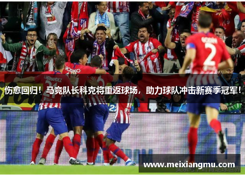 伤愈回归！马竞队长科克将重返球场，助力球队冲击新赛季冠军！