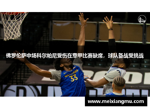 佛罗伦萨中场科尔帕尼受伤在意甲比赛缺席，球队备战受挑战